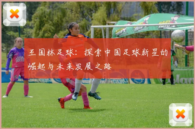 王国林足球：探索中国足球新星的崛起与未来发展之路