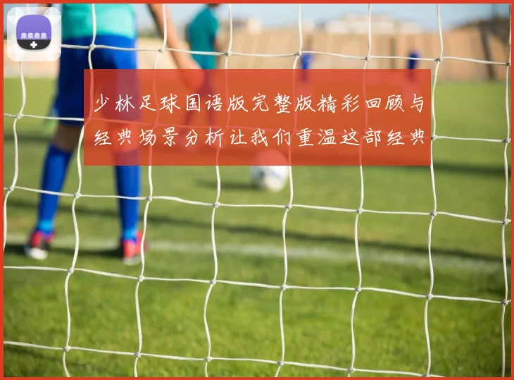 少林足球国语版完整版精彩回顾与经典场景分析让我们重温这部经典喜剧电影的魅力