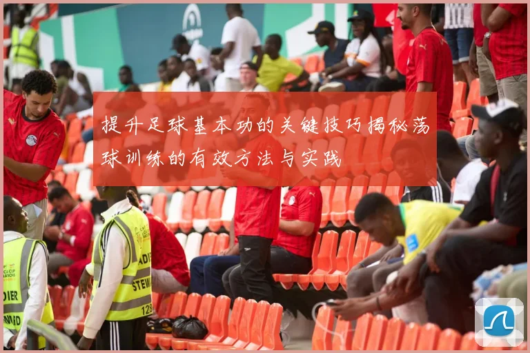 提升足球基本功的关键技巧揭秘荡球训练的有效方法与实践