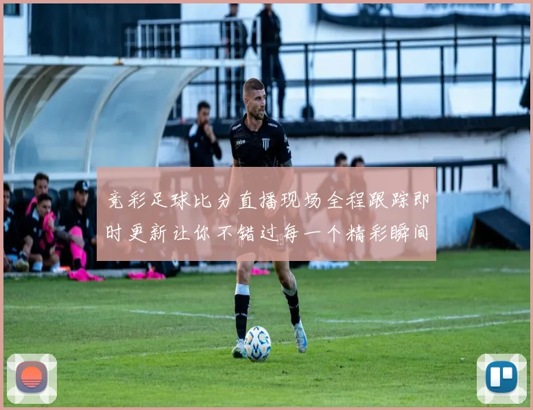 竞彩足球比分直播现场全程跟踪即时更新让你不错过每一个精彩瞬间