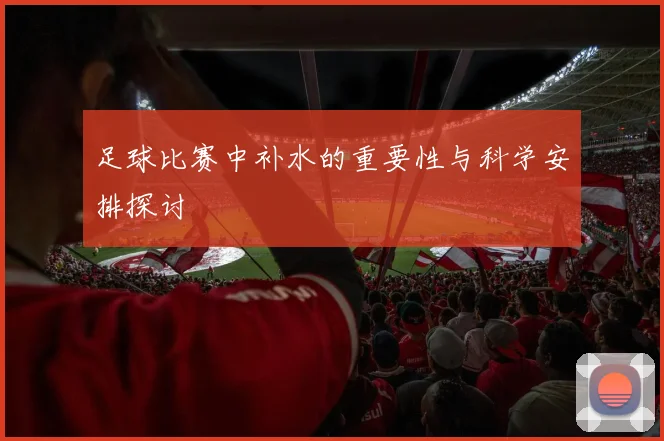 足球比赛中补水的重要性与科学安排探讨