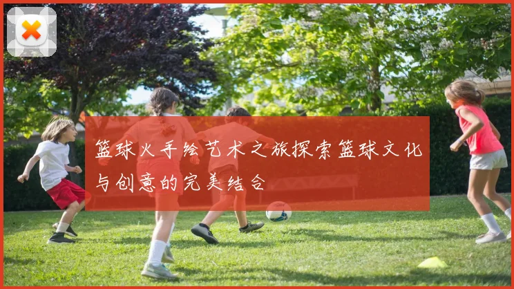 篮球火手绘艺术之旅探索篮球文化与创意的完美结合