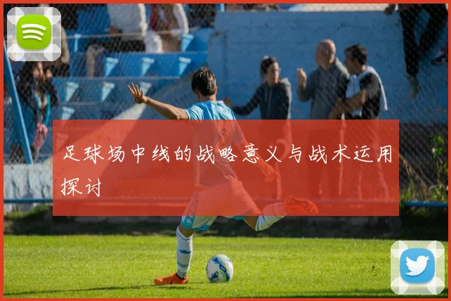 足球场中线的战略意义与战术运用探讨