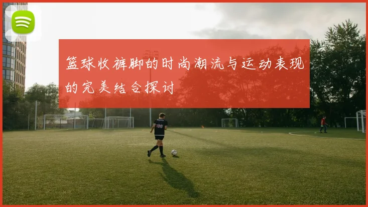 篮球收裤脚的时尚潮流与运动表现的完美结合探讨