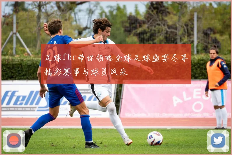 足球fbr带你领略全球足球盛宴尽享精彩赛事与球员风采