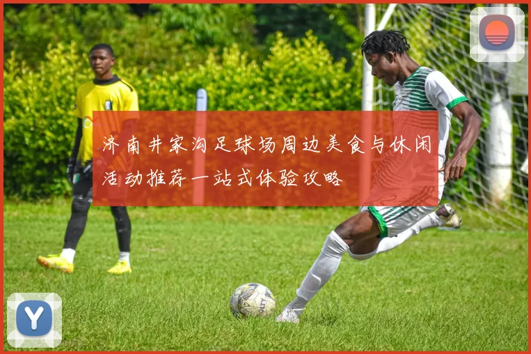 济南井家沟足球场周边美食与休闲活动推荐一站式体验攻略