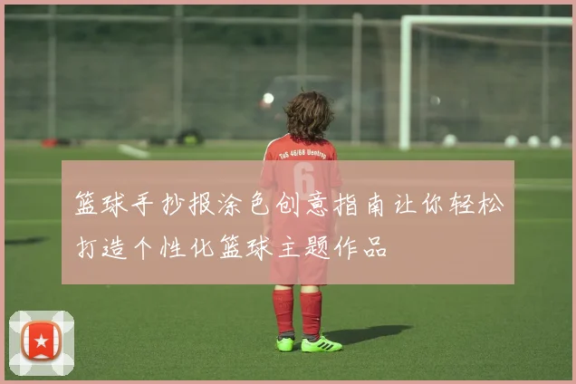 篮球手抄报涂色创意指南让你轻松打造个性化篮球主题作品