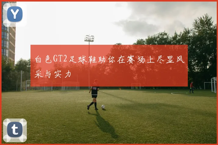 白色GT2足球鞋助你在赛场上尽显风采与实力