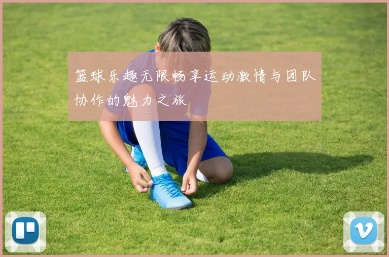 篮球乐趣无限畅享运动激情与团队协作的魅力之旅
