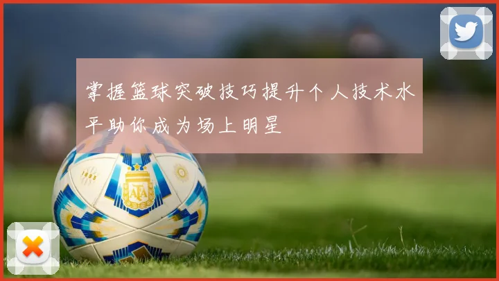 掌握篮球突破技巧提升个人技术水平助你成为场上明星