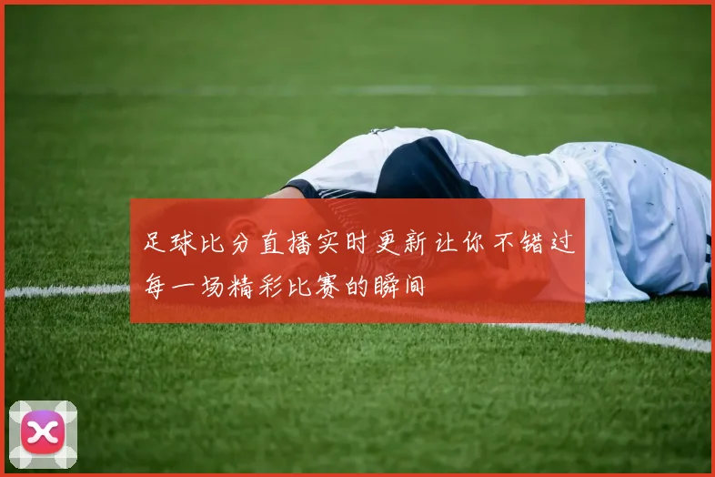 足球比分直播实时更新让你不错过每一场精彩比赛的瞬间