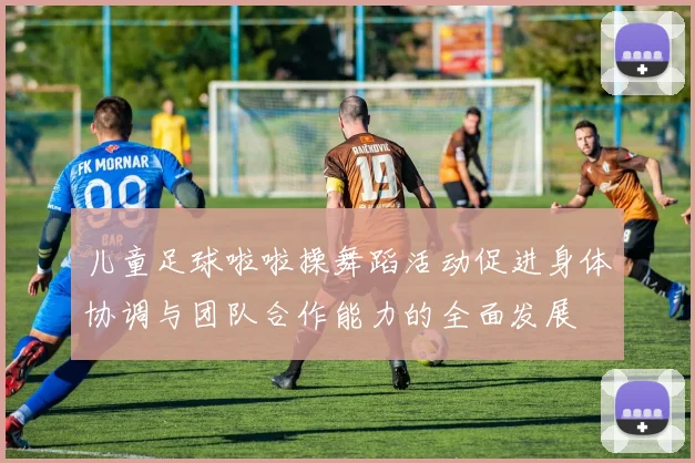 儿童足球啦啦操舞蹈活动促进身体协调与团队合作能力的全面发展