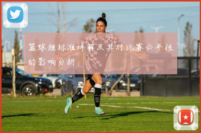 篮球框标准详解及其对比赛公平性的影响分析