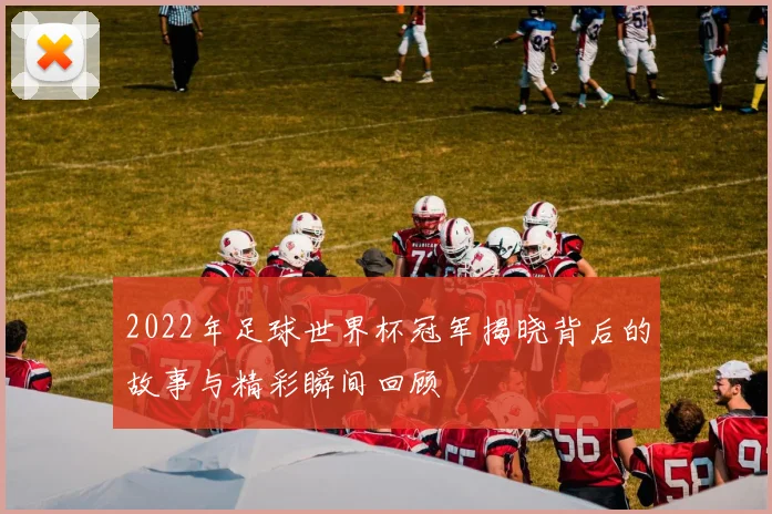 2022年足球世界杯冠军揭晓背后的故事与精彩瞬间回顾