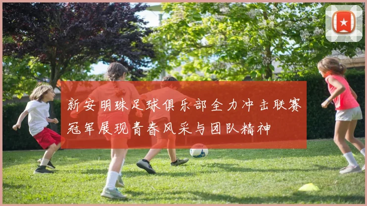 新安明珠足球俱乐部全力冲击联赛冠军展现青春风采与团队精神